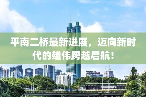 平南二桥最新进展，迈向新时代的雄伟跨越启航！