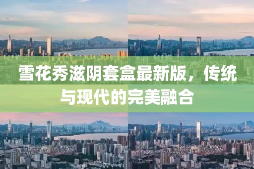雪花秀滋阴套盒最新版，传统与现代的完美融合