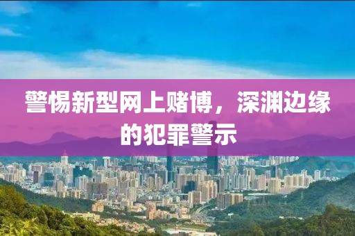 警惕新型网上赌博，深渊边缘的犯罪警示