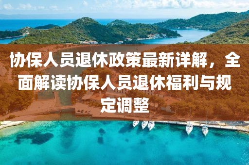 协保人员退休政策最新详解，全面解读协保人员退休福利与规定调整