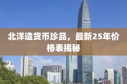 北洋造货币珍品，最新25年价格表揭秘