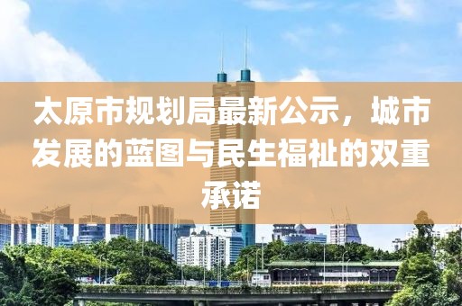 太原市规划局最新公示，城市发展的蓝图与民生福祉的双重承诺