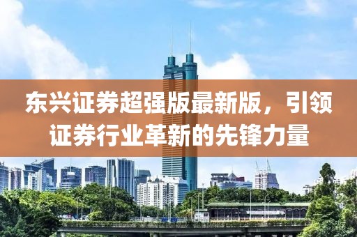 东兴证券超强版最新版，引领证券行业革新的先锋力量