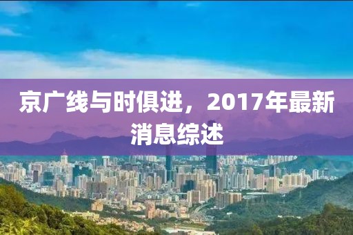 京广线与时俱进，2017年最新消息综述