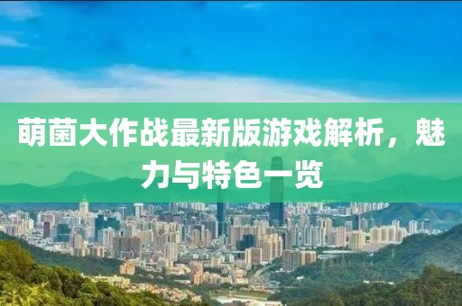 萌菌大作战最新版游戏解析，魅力与特色一览