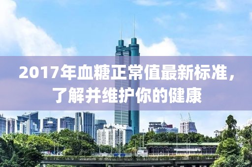 2017年血糖正常值最新标准，了解并维护你的健康
