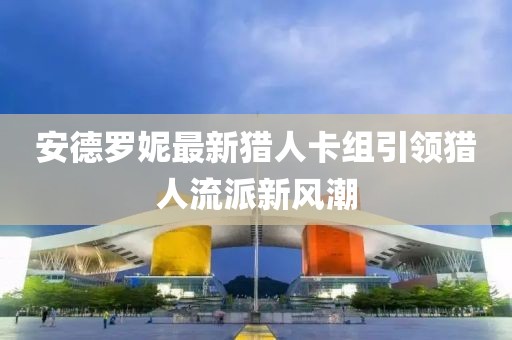 安德罗妮最新猎人卡组引领猎人流派新风潮