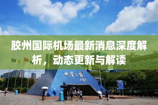 胶州国际机场最新消息深度解析，动态更新与解读