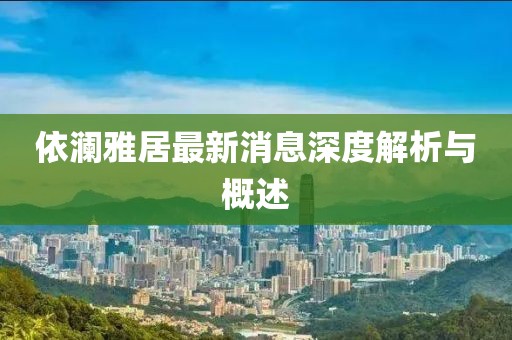 依澜雅居最新消息深度解析与概述