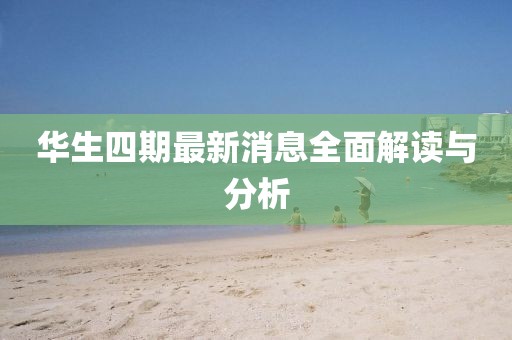 华生四期最新消息全面解读与分析