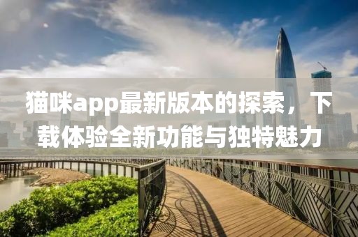猫咪app最新版本的探索，下载体验全新功能与独特魅力