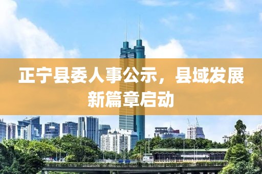 正宁县委人事公示，县域发展新篇章启动