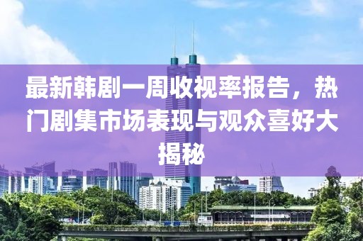 最新韩剧一周收视率报告，热门剧集市场表现与观众喜好大揭秘