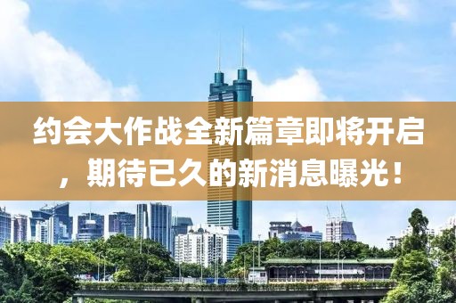 约会大作战全新篇章即将开启，期待已久的新消息曝光！