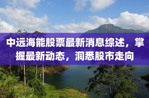中远海能股票最新消息综述，掌握最新动态，洞悉股市走向