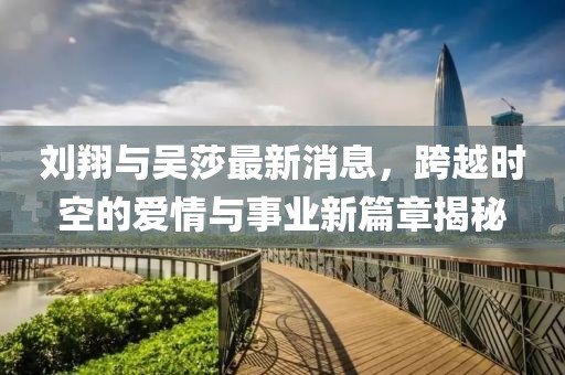刘翔与吴莎最新消息，跨越时空的爱情与事业新篇章揭秘