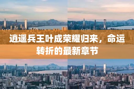 逍遥兵王叶成荣耀归来，命运转折的最新章节