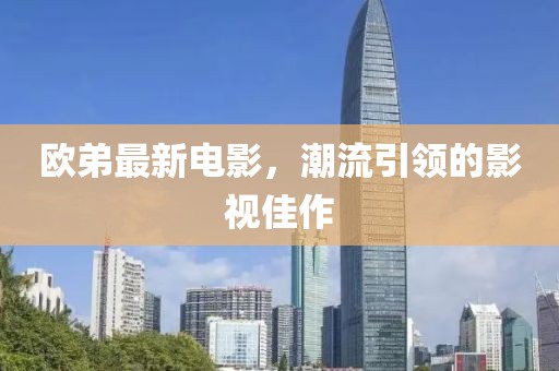 欧弟最新电影，潮流引领的影视佳作