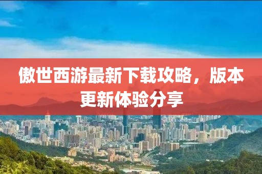 傲世西游最新下载攻略，版本更新体验分享