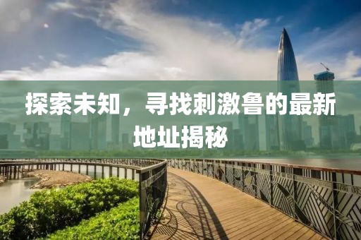 探索未知，寻找刺激鲁的最新地址揭秘
