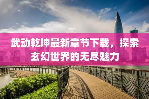 武动乾坤最新章节下载，探索玄幻世界的无尽魅力