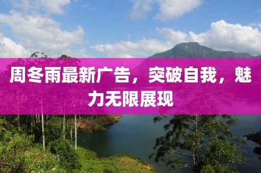 周冬雨最新广告，突破自我，魅力无限展现