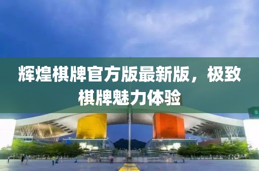 辉煌棋牌官方版最新版，极致棋牌魅力体验