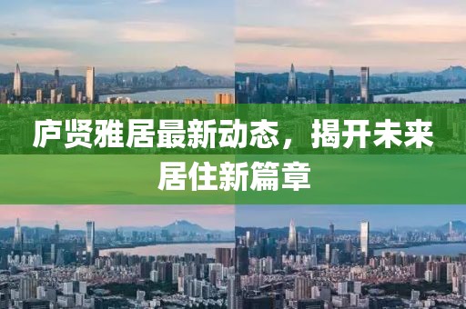 庐贤雅居最新动态，揭开未来居住新篇章