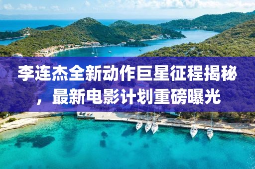 李连杰全新动作巨星征程揭秘，最新电影计划重磅曝光