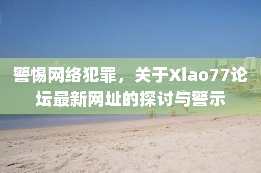 警惕网络犯罪，关于Xiao77论坛最新网址的探讨与警示