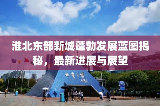 淮北东部新城蓬勃发展蓝图揭秘，最新进展与展望