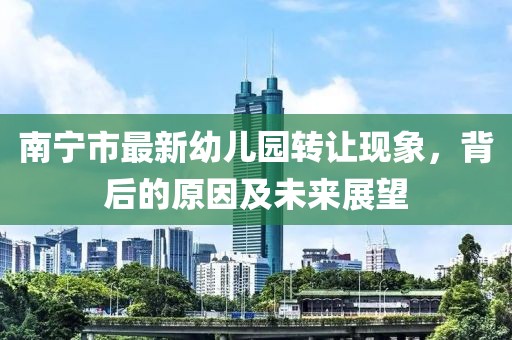 南宁市最新幼儿园转让现象，背后的原因及未来展望