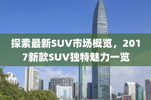 探索最新SUV市场概览，2017新款SUV独特魅力一览