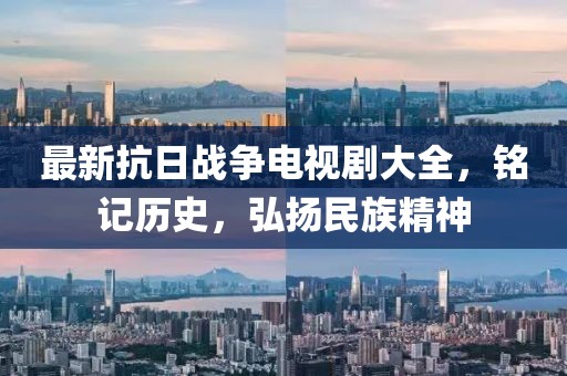最新抗日战争电视剧大全，铭记历史，弘扬民族精神