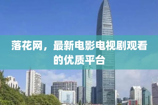 落花网，最新电影电视剧观看的优质平台