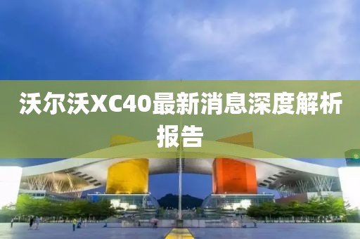 沃尔沃XC40最新消息深度解析报告