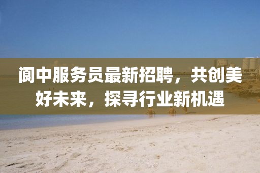 阆中服务员最新招聘，共创美好未来，探寻行业新机遇