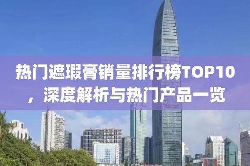 热门遮瑕膏销量排行榜TOP10，深度解析与热门产品一览