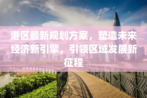 港区最新规划方案，塑造未来经济新引擎，引领区域发展新征程