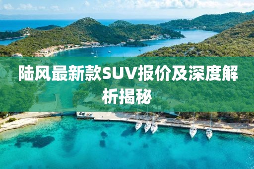 陆风最新款SUV报价及深度解析揭秘
