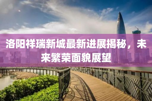 洛阳祥瑞新城最新进展揭秘，未来繁荣面貌展望