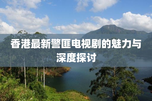 香港最新警匪电视剧的魅力与深度探讨