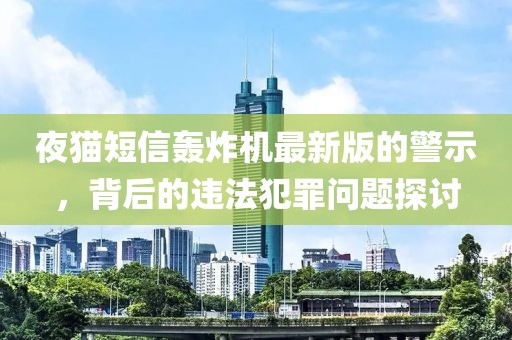 夜猫短信轰炸机最新版的警示，背后的违法犯罪问题探讨