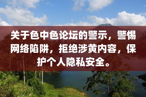 关于色中色论坛的警示，警惕网络陷阱，拒绝涉黄内容，保护个人隐私安全。