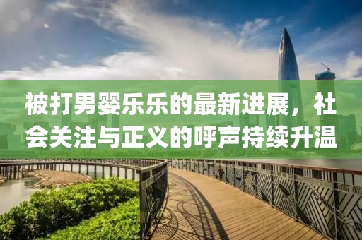 被打男婴乐乐的最新进展，社会关注与正义的呼声持续升温