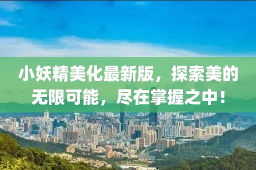 小妖精美化最新版，探索美的无限可能，尽在掌握之中！