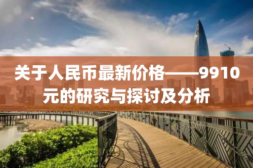关于人民币最新价格——9910元的研究与探讨及分析