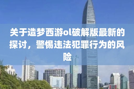 关于造梦西游ol破解版最新的探讨，警惕违法犯罪行为的风险