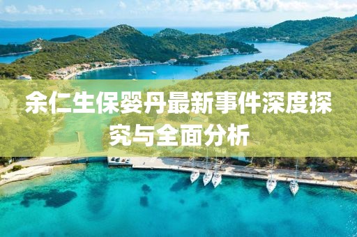 余仁生保婴丹最新事件深度探究与全面分析