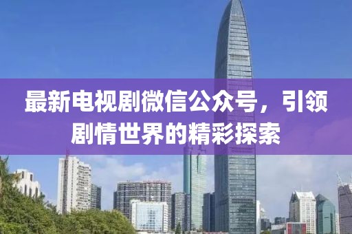 最新电视剧微信公众号，引领剧情世界的精彩探索
